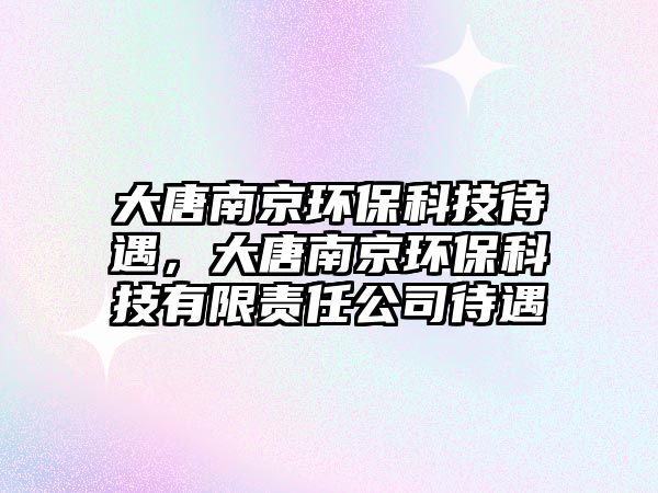 大唐南京環(huán)?？萍即觯筇颇暇┉h(huán)?？萍加邢挢?zé)任公司待遇
