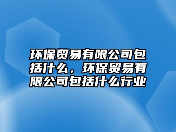 環(huán)保貿(mào)易有限公司包括什么，環(huán)保貿(mào)易有限公司包括什么行業(yè)