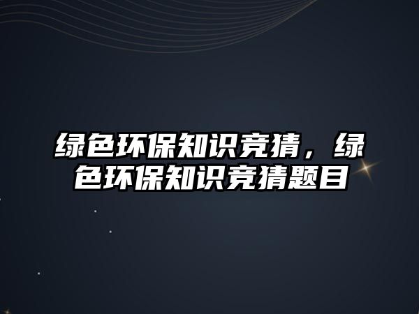 綠色環(huán)保知識(shí)競(jìng)猜，綠色環(huán)保知識(shí)競(jìng)猜題目