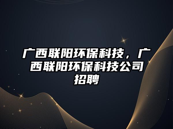 廣西聯(lián)陽(yáng)環(huán)保科技，廣西聯(lián)陽(yáng)環(huán)保科技公司招聘