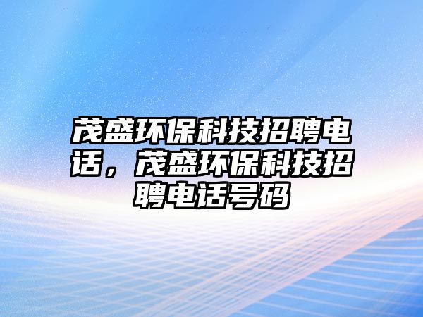 茂盛環(huán)保科技招聘電話，茂盛環(huán)?？萍颊衅鸽娫捥?hào)碼