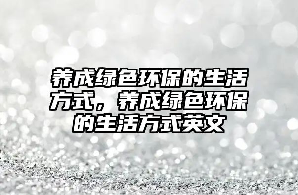 養(yǎng)成綠色環(huán)保的生活方式，養(yǎng)成綠色環(huán)保的生活方式英文