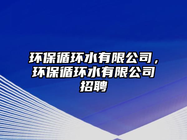 環(huán)保循環(huán)水有限公司，環(huán)保循環(huán)水有限公司招聘