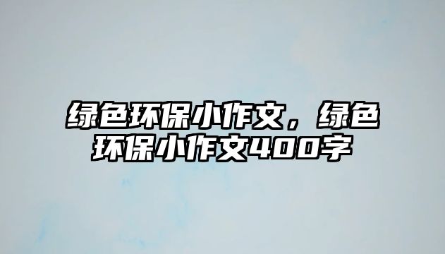 綠色環(huán)保小作文，綠色環(huán)保小作文400字