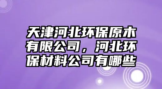 天津河北環(huán)保原木有限公司，河北環(huán)保材料公司有哪些