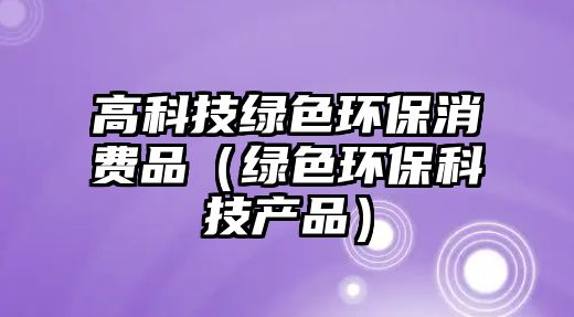 高科技綠色環(huán)保消費品（綠色環(huán)保科技產品）