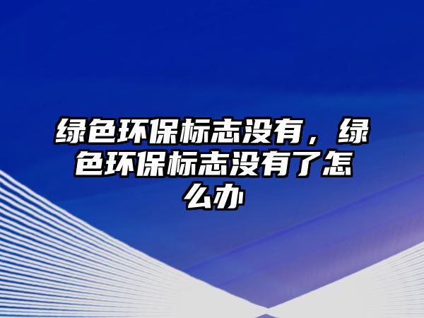 綠色環(huán)保標(biāo)志沒有，綠色環(huán)保標(biāo)志沒有了怎么辦
