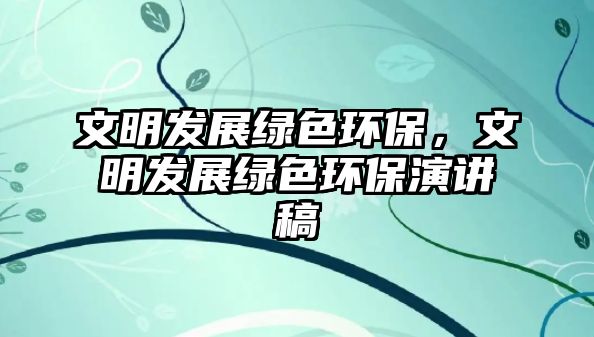 文明發(fā)展綠色環(huán)保，文明發(fā)展綠色環(huán)保演講稿
