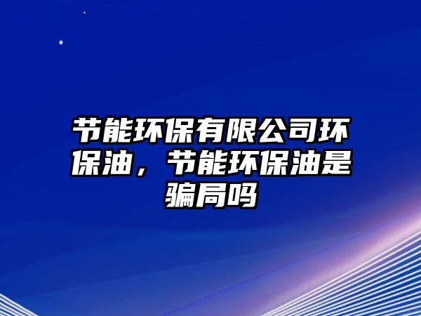節(jié)能環(huán)保有限公司環(huán)保油，節(jié)能環(huán)保油是騙局嗎