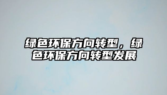 綠色環(huán)保方向轉(zhuǎn)型，綠色環(huán)保方向轉(zhuǎn)型發(fā)展
