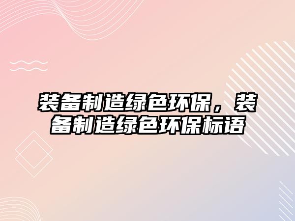 裝備制造綠色環(huán)保，裝備制造綠色環(huán)保標(biāo)語(yǔ)
