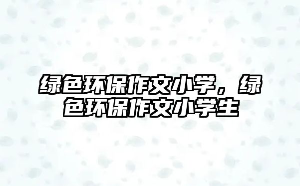 綠色環(huán)保作文小學，綠色環(huán)保作文小學生