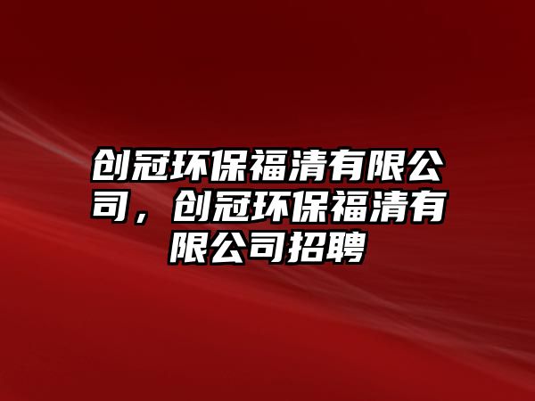 創(chuàng)冠環(huán)保福清有限公司，創(chuàng)冠環(huán)保福清有限公司招聘