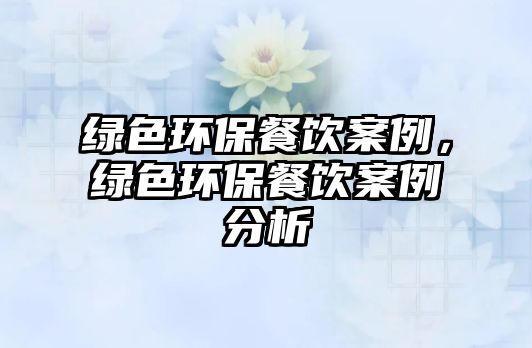 綠色環(huán)保餐飲案例，綠色環(huán)保餐飲案例分析