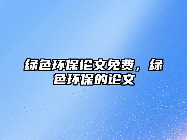 綠色環(huán)保論文免費(fèi)，綠色環(huán)保的論文