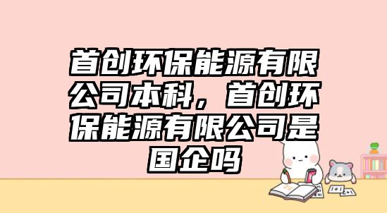 首創(chuàng)環(huán)保能源有限公司本科，首創(chuàng)環(huán)保能源有限公司是國(guó)企嗎