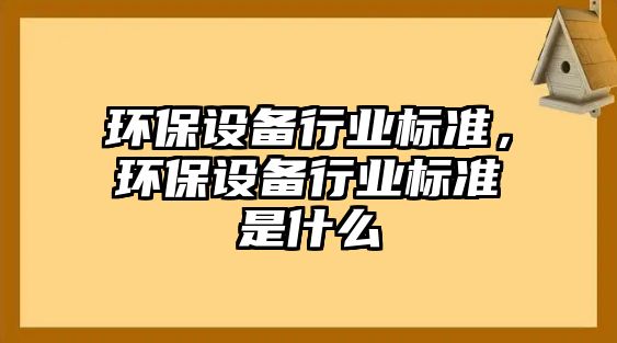環(huán)保設(shè)備行業(yè)標(biāo)準(zhǔn)，環(huán)保設(shè)備行業(yè)標(biāo)準(zhǔn)是什么