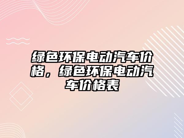 綠色環(huán)保電動汽車價格，綠色環(huán)保電動汽車價格表