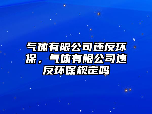 氣體有限公司違反環(huán)保，氣體有限公司違反環(huán)保規(guī)定嗎