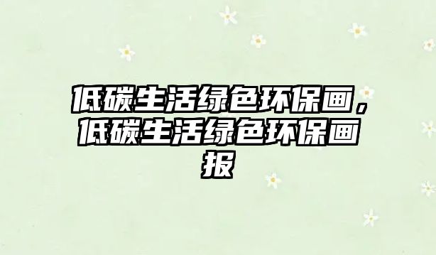 低碳生活綠色環(huán)保畫(huà)，低碳生活綠色環(huán)保畫(huà)報(bào)