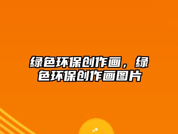綠色環(huán)保創(chuàng)作畫，綠色環(huán)保創(chuàng)作畫圖片