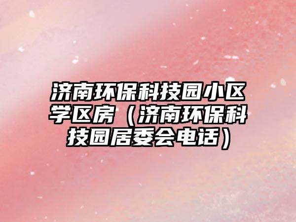 濟(jì)南環(huán)?？萍紙@小區(qū)學(xué)區(qū)房（濟(jì)南環(huán)?？萍紙@居委會(huì)電話）