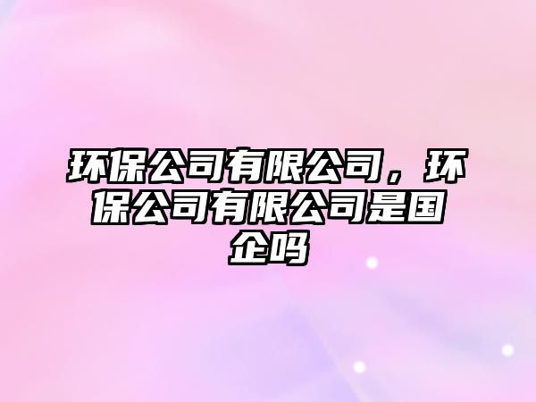 環(huán)保公司有限公司，環(huán)保公司有限公司是國企嗎