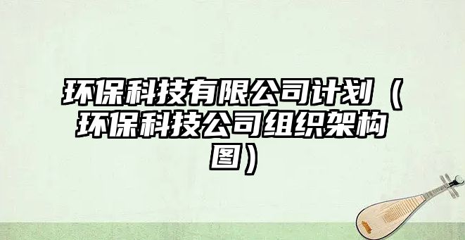 環(huán)?？萍加邢薰居媱潱ōh(huán)保科技公司組織架構(gòu)圖）