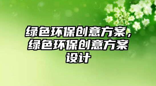 綠色環(huán)保創(chuàng)意方案，綠色環(huán)保創(chuàng)意方案設(shè)計(jì)