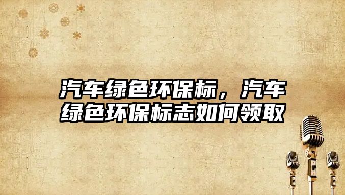 汽車綠色環(huán)保標(biāo)，汽車綠色環(huán)保標(biāo)志如何領(lǐng)取