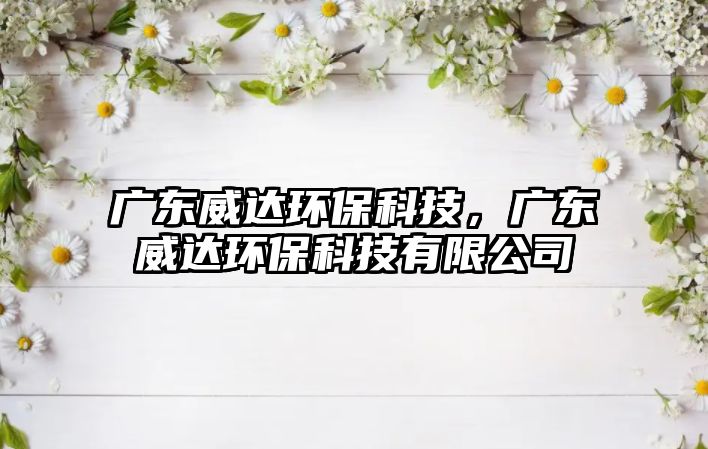 廣東威達(dá)環(huán)保科技，廣東威達(dá)環(huán)?？萍加邢薰? class=