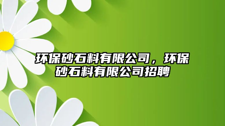 環(huán)保砂石料有限公司，環(huán)保砂石料有限公司招聘