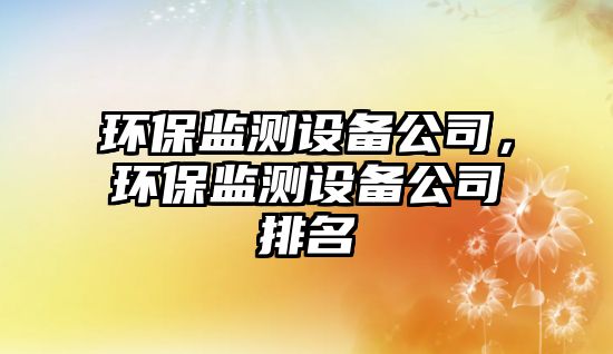 環(huán)保監(jiān)測設(shè)備公司，環(huán)保監(jiān)測設(shè)備公司排名