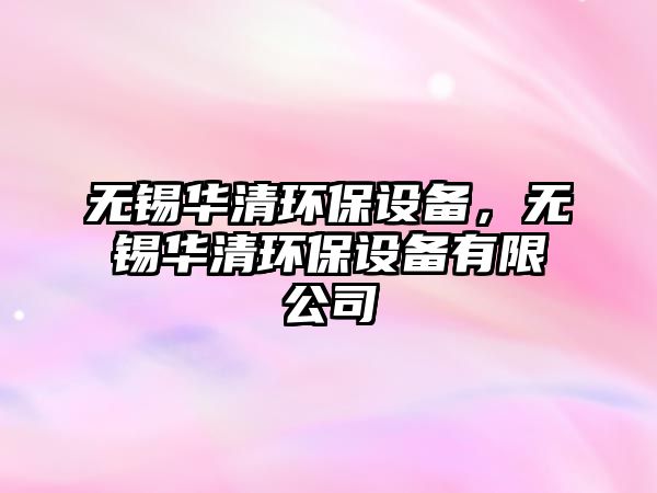 無錫華清環(huán)保設備，無錫華清環(huán)保設備有限公司