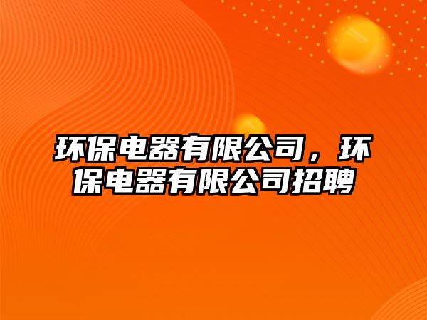 環(huán)保電器有限公司，環(huán)保電器有限公司招聘