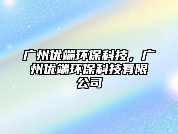 廣州優(yōu)端環(huán)?？萍?，廣州優(yōu)端環(huán)?？萍加邢薰?/> 
									</a>
									<h4 class=