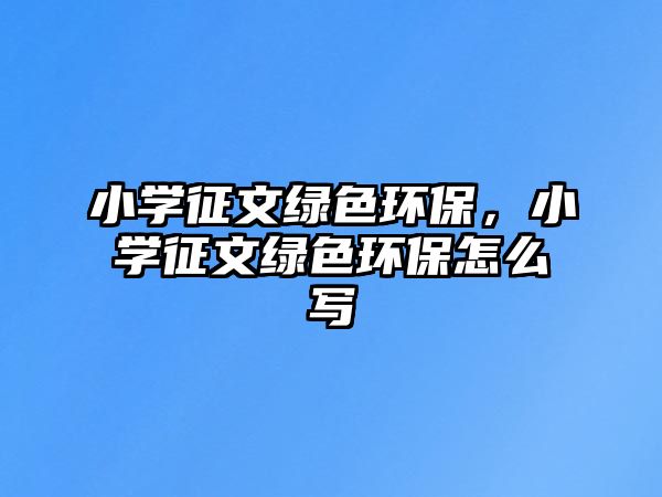 小學征文綠色環(huán)保，小學征文綠色環(huán)保怎么寫