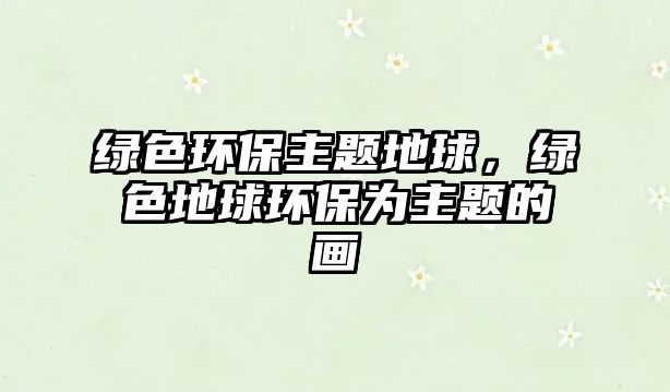 綠色環(huán)保主題地球，綠色地球環(huán)保為主題的畫