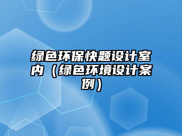 綠色環(huán)?？祛}設(shè)計(jì)室內(nèi)（綠色環(huán)境設(shè)計(jì)案例）