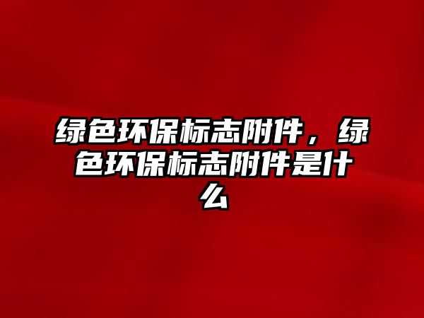 綠色環(huán)保標志附件，綠色環(huán)保標志附件是什么