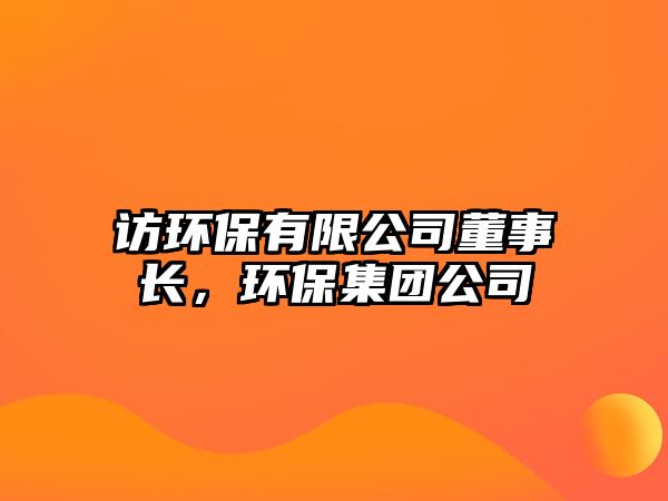 訪環(huán)保有限公司董事長，環(huán)保集團(tuán)公司