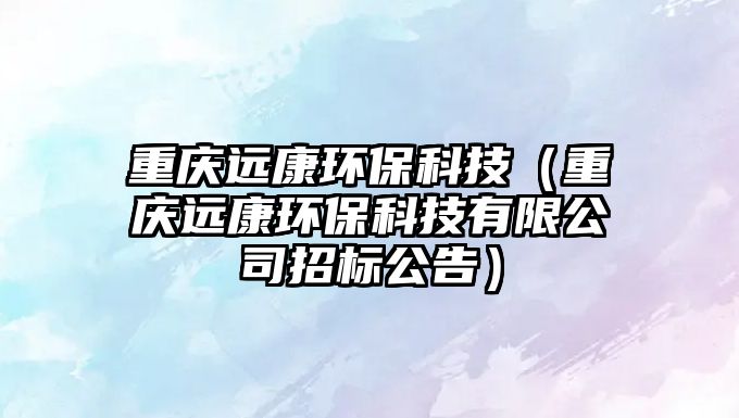 重慶遠(yuǎn)康環(huán)?？萍迹ㄖ貞c遠(yuǎn)康環(huán)?？萍加邢薰菊袠?biāo)公告）