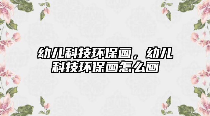 幼兒科技環(huán)保畫，幼兒科技環(huán)保畫怎么畫