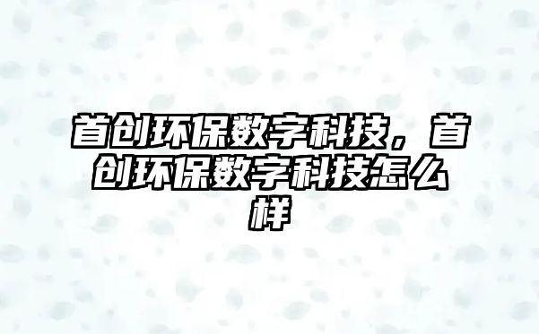 首創(chuàng)環(huán)保數字科技，首創(chuàng)環(huán)保數字科技怎么樣