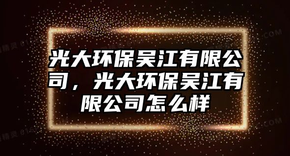 光大環(huán)保吳江有限公司，光大環(huán)保吳江有限公司怎么樣