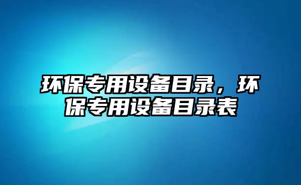 環(huán)保專用設備目錄，環(huán)保專用設備目錄表