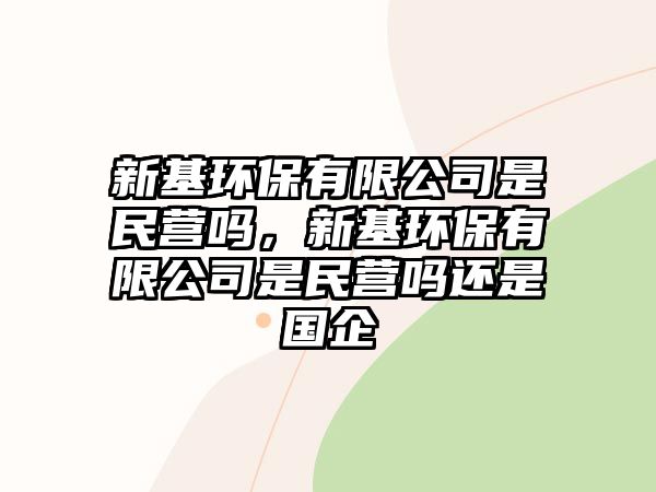 新基環(huán)保有限公司是民營(yíng)嗎，新基環(huán)保有限公司是民營(yíng)嗎還是國(guó)企
