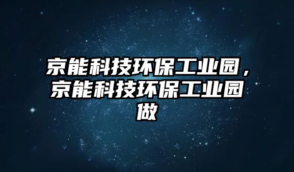 京能科技環(huán)保工業(yè)園，京能科技環(huán)保工業(yè)園做