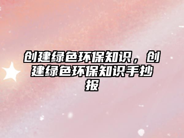 創(chuàng)建綠色環(huán)保知識(shí)，創(chuàng)建綠色環(huán)保知識(shí)手抄報(bào)