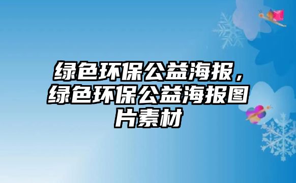 綠色環(huán)保公益海報，綠色環(huán)保公益海報圖片素材